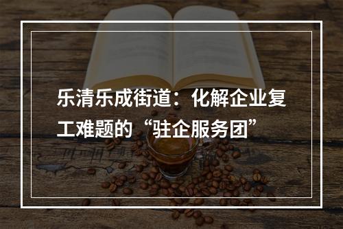 乐清乐成街道：化解企业复工难题的“驻企服务团”