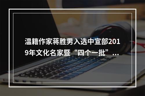温籍作家蒋胜男入选中宣部2019年文化名家暨“四个一批”人才