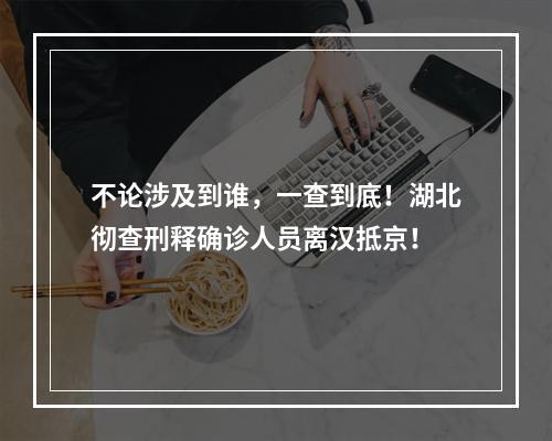 不论涉及到谁，一查到底！湖北彻查刑释确诊人员离汉抵京！