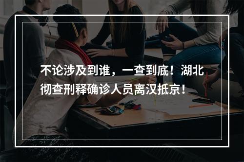 不论涉及到谁，一查到底！湖北彻查刑释确诊人员离汉抵京！