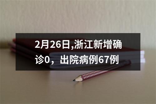 2月26日,浙江新增确诊0，出院病例67例
