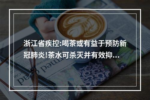 浙江省疾控:喝茶或有益于预防新冠肺炎!茶水可杀灭并有效抑制细胞内病毒复制！