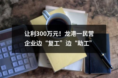 让利300万元！龙港一民营企业边“复工”边“助工”