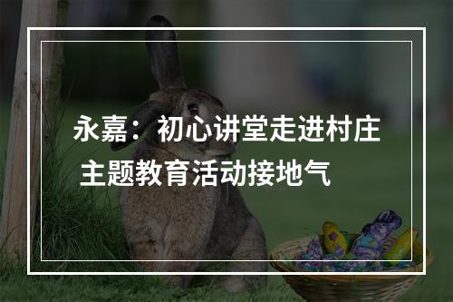 永嘉：初心讲堂走进村庄 主题教育活动接地气
