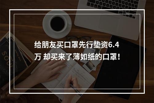 给朋友买口罩先行垫资6.4万 却买来了薄如纸的口罩！