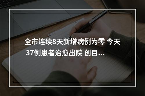 全市连续8天新增病例为零 今天 37例患者治愈出院 创目前为止单日出院最多记录