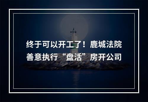 终于可以开工了！鹿城法院善意执行“盘活”房开公司