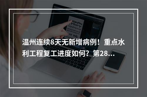 温州连续8天无新增病例！重点水利工程复工进度如何？第28场发布会带来这些信息