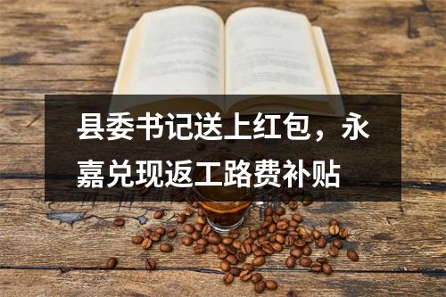 县委书记送上红包，永嘉兑现返工路费补贴