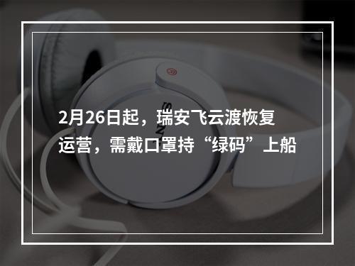 2月26日起，瑞安飞云渡恢复运营，需戴口罩持“绿码”上船