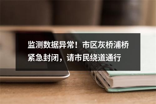 监测数据异常！市区灰桥浦桥紧急封闭，请市民绕道通行
