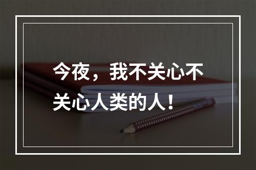 今夜，我不关心不关心人类的人！