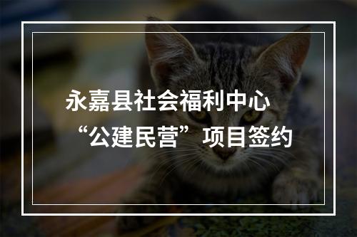永嘉县社会福利中心 “公建民营”项目签约