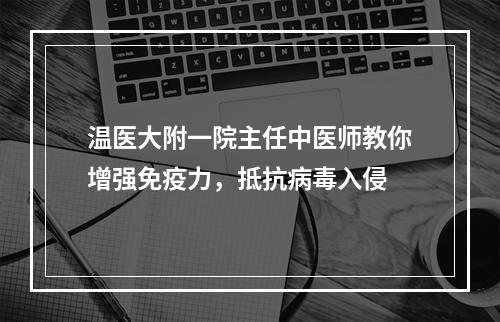温医大附一院主任中医师教你增强免疫力，抵抗病毒入侵