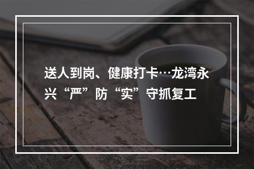 送人到岗、健康打卡…龙湾永兴“严”防“实”守抓复工
