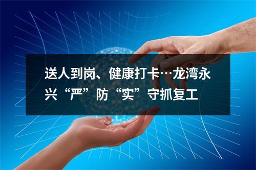 送人到岗、健康打卡…龙湾永兴“严”防“实”守抓复工