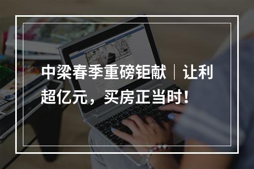 中梁春季重磅钜献｜让利超亿元，买房正当时！
