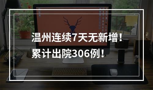 温州连续7天无新增！累计出院306例！