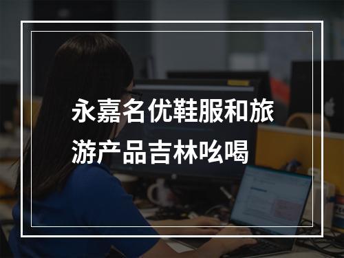 永嘉名优鞋服和旅游产品吉林吆喝