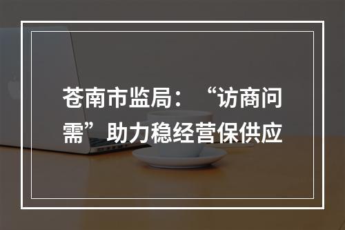 苍南市监局：“访商问需”助力稳经营保供应