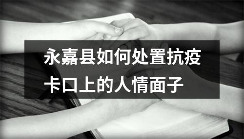 永嘉县如何处置抗疫卡口上的人情面子