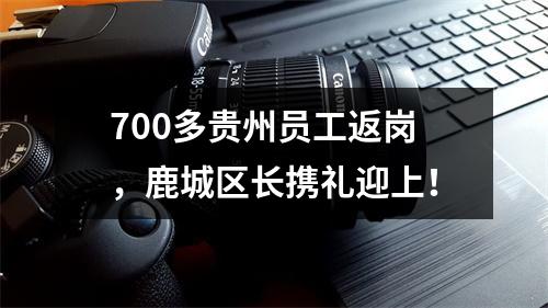 700多贵州员工返岗，鹿城区长携礼迎上！