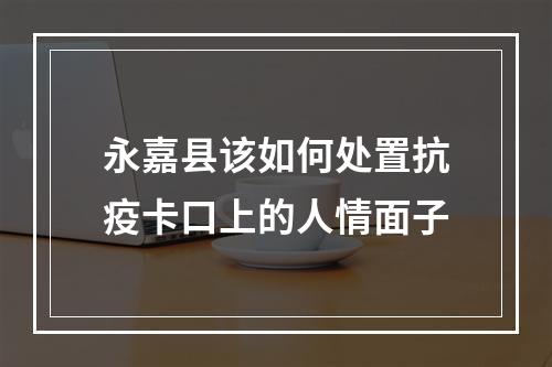 永嘉县该如何处置抗疫卡口上的人情面子