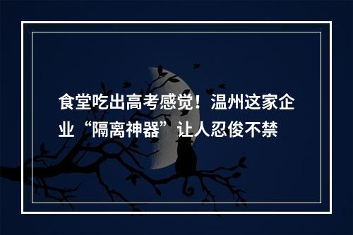 食堂吃出高考感觉！温州这家企业“隔离神器”让人忍俊不禁