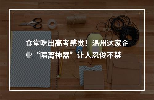 食堂吃出高考感觉！温州这家企业“隔离神器”让人忍俊不禁