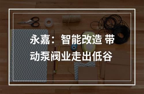 永嘉：智能改造 带动泵阀业走出低谷