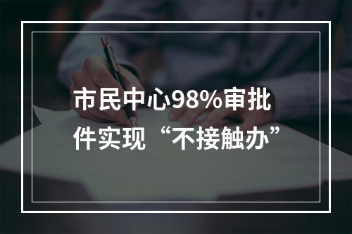 市民中心98%审批件实现“不接触办”