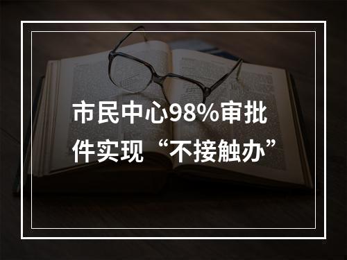市民中心98%审批件实现“不接触办”