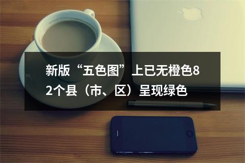 新版“五色图”上已无橙色82个县（市、区）呈现绿色