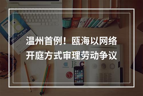 温州首例！瓯海以网络开庭方式审理劳动争议