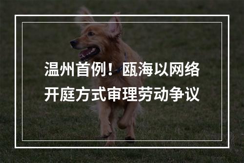温州首例！瓯海以网络开庭方式审理劳动争议