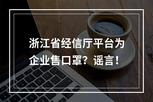 浙江省经信厅平台为企业售口罩？谣言！