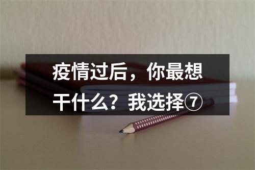 疫情过后，你最想干什么？我选择⑦