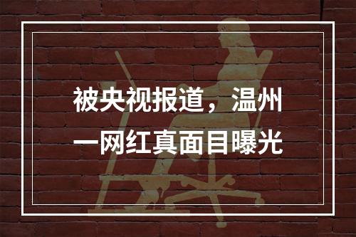 被央视报道，温州一网红真面目曝光