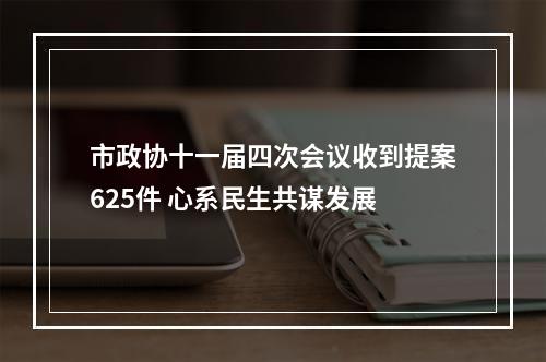 市政协十一届四次会议收到提案625件 心系民生共谋发展