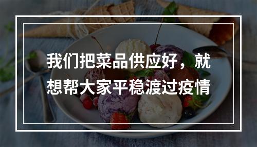 我们把菜品供应好，就想帮大家平稳渡过疫情