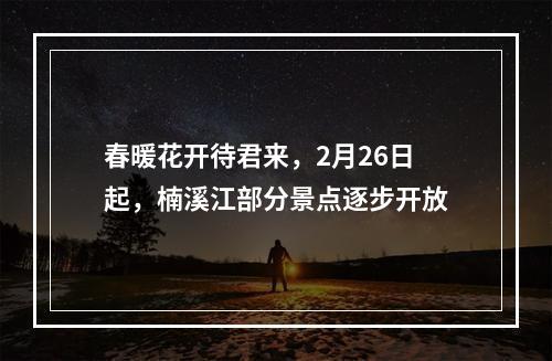 春暖花开待君来，2月26日起，楠溪江部分景点逐步开放