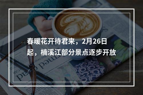 春暖花开待君来，2月26日起，楠溪江部分景点逐步开放
