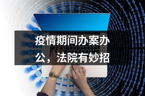 疫情期间办案办公，法院有妙招