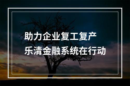 助力企业复工复产 乐清金融系统在行动