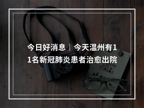 今日好消息｜今天温州有11名新冠肺炎患者治愈出院