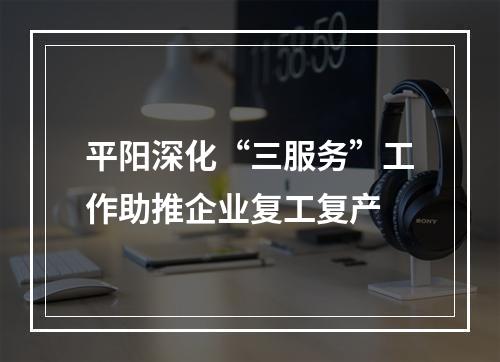 平阳深化“三服务”工作助推企业复工复产