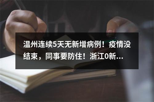 温州连续5天无新增病例！疫情没结束，同事要防住！浙江0新增！