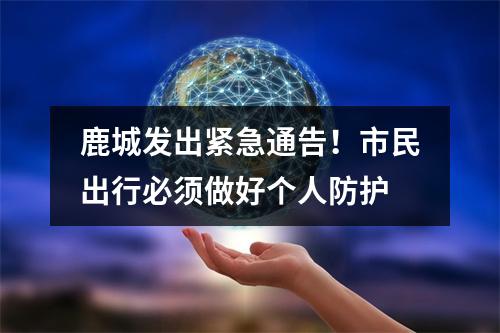 鹿城发出紧急通告！市民出行必须做好个人防护