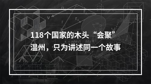 118个国家的木头“会聚”温州，只为讲述同一个故事