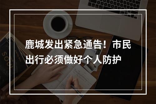 鹿城发出紧急通告！市民出行必须做好个人防护
